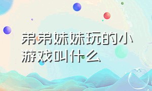 弟弟妹妹玩的小游戏叫什么