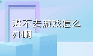 进不去游戏怎么办啊