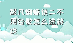 超凡蜘蛛侠二不用谷歌怎么进游戏