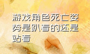 游戏角色死亡姿势是趴着的还是站着（游戏中稀奇古怪的死亡姿势）