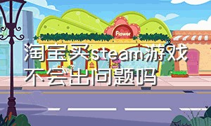 淘宝买steam游戏不会出问题吗（淘宝买的steam游戏有什么风险）