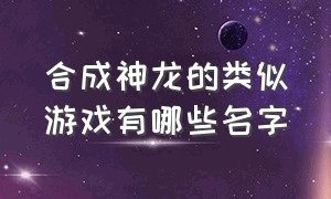 合成神龙的类似游戏有哪些名字（小鱼合成神龙的游戏叫什么）