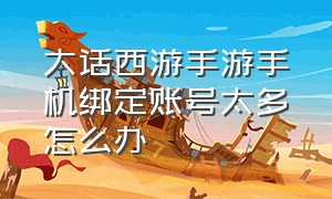 大话西游手游手机绑定账号太多怎么办