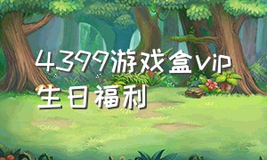 4399游戏盒vip生日福利（4399游戏盒福利中心口令码）