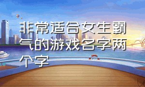 非常适合女生霸气的游戏名字两个字（非常适合女生霸气的游戏名字两个字英文）