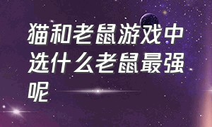 猫和老鼠游戏中选什么老鼠最强呢（猫和老鼠游戏中选什么老鼠最强呢视频）