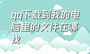 qq下载到我的电脑里的文件在哪找