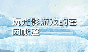 玩光影游戏的密闭帐篷（光影游戏玩法流程图）