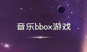 音乐bbox游戏（游戏背景音乐bbox）