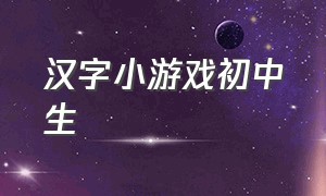 汉字小游戏初中生（汉字小游戏初中生版）