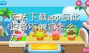 无法下载app与此设备不兼容怎么办