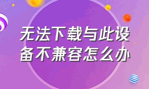 无法下载与此设备不兼容怎么办