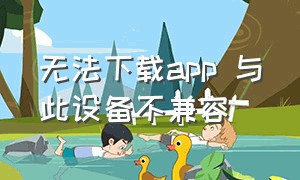 无法下载app 与此设备不兼容