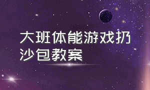 大班体能游戏扔沙包教案