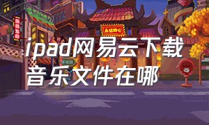 ipad网易云下载音乐文件在哪