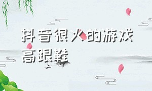 抖音很火的游戏高跟鞋（抖音最近很火的换鞋游戏）