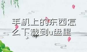 手机上的东西怎么下载到u盘里