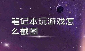 笔记本玩游戏怎么截图