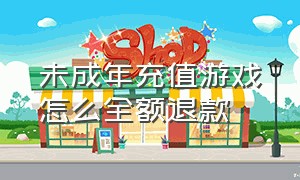 未成年充值游戏怎么全额退款