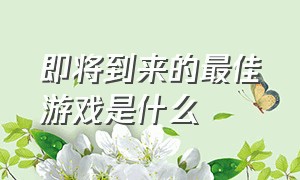 即将到来的最佳游戏是什么