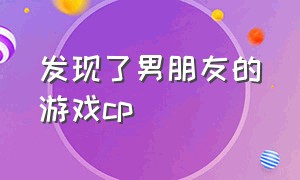 发现了男朋友的游戏cp（怎么看男友在游戏里有没有cp）