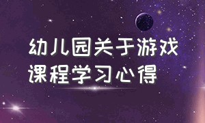 幼儿园关于游戏课程学习心得