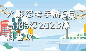 火影忍者手游5月高招s忍2023爆料普攻（火影忍者手游历年高招s忍上架时间）