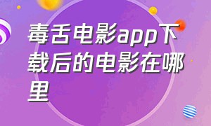 毒舌电影app下载后的电影在哪里