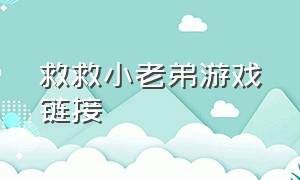 救救小老弟游戏链接（救救小老弟游戏链接大全）