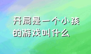 开局是一个小孩的游戏叫什么（一个大人领着一个小孩的游戏叫啥）