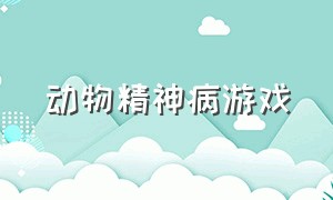 动物精神病游戏（动物 精神病）