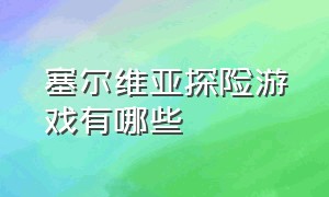 塞尔维亚探险游戏有哪些（塞尔维亚好玩么）