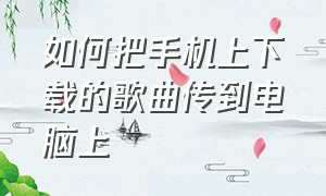 如何把手机上下载的歌曲传到电脑上（如何把手机上图片传到电脑上）