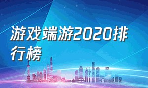 游戏端游2020排行榜（端游游戏排行榜2024前十名）
