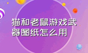 猫和老鼠游戏武器图纸怎么用