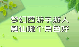 梦幻西游手游人魔仙哪个角色好