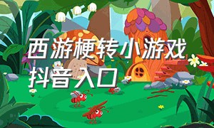 西游梗转小游戏抖音入口（抖音小游戏入口西游）