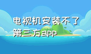 电视机安装不了第三方app（电视安装第三方app显示应用未安装）