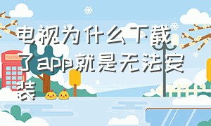 电视为什么下载了app就是无法安装