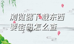 浏览器下载东西要密码怎么查（浏览器下载软件需要密码怎么解除）