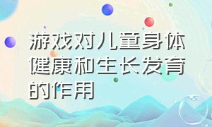 游戏对儿童身体健康和生长发育的作用（孩子要经常玩游戏有助于智力开发）