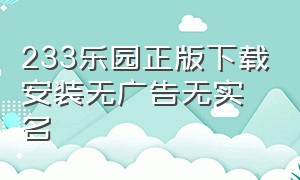 233乐园正版下载安装无广告无实名（233乐园下载入口免费安装正版）