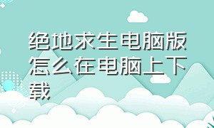 绝地求生电脑版怎么在电脑上下载（绝地求生电脑版怎么下载免费的）