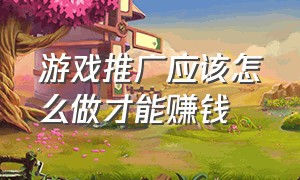 游戏推广应该怎么做才能赚钱（新手小白做游戏推广怎么赚钱）