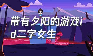 带有夕阳的游戏id二字女生（带有夕阳的游戏id二字女生名字）