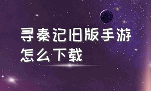 寻秦记旧版手游怎么下载（寻秦记手游单机游戏攻略详细）