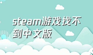 steam游戏找不到中文版（steam游戏没有中文版怎么办）