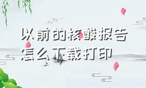 以前的核酸报告怎么下载打印（核酸报告纸质电子版自己怎么打印）