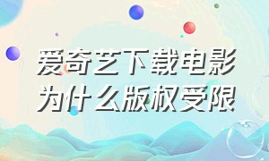 爱奇艺下载电影为什么版权受限