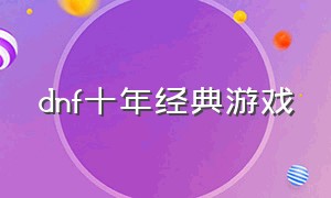 dnf十年经典游戏（dnf十年经典游戏是什么）